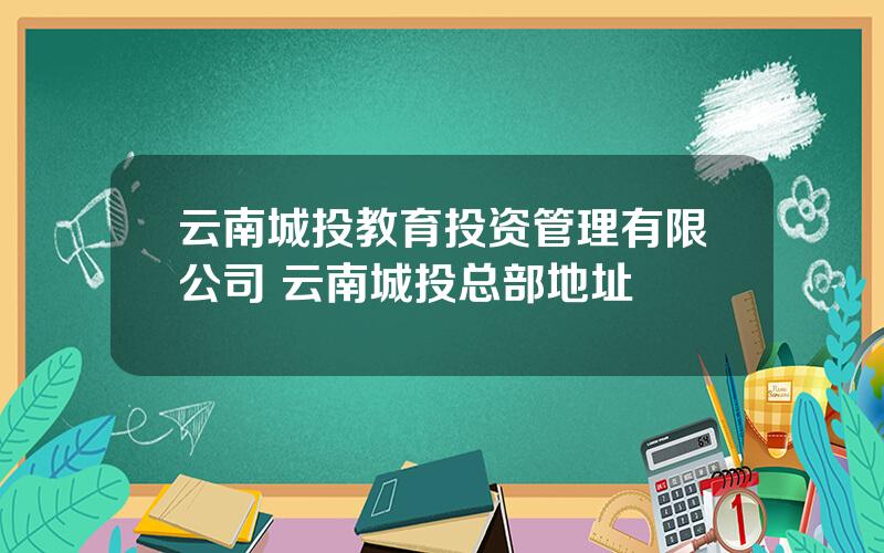 云南城投教育投资管理有限公司 云南城投总部地址